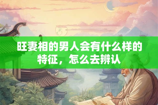 旺妻相的男人会有什么样的特征，怎么去辨认