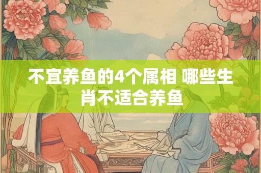 不宜养鱼的4个属相 哪些生肖不适合养鱼