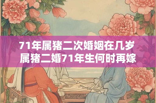 71年属猪二次婚姻在几岁 属猪二婚71年生何时再嫁15字