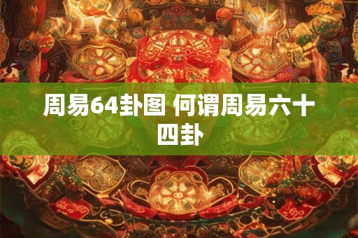 周易64卦图 何谓周易六十四卦