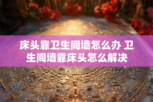 床头靠卫生间墙怎么办 卫生间墙靠床头怎么解决