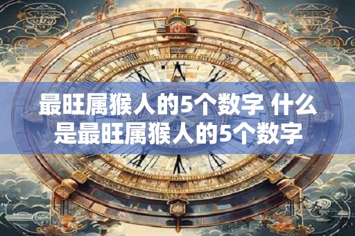 最旺属猴人的5个数字 什么是最旺属猴人的5个数字
