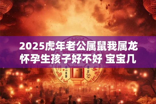 2025虎年老公属鼠我属龙怀孕生孩子好不好 宝宝几月出生好