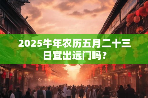 2026牛年农历五月二十三日宜出远门吗？