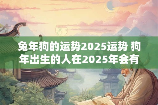 兔年狗的运势2025运势 狗年出生的人在2025年会有什么运势呢