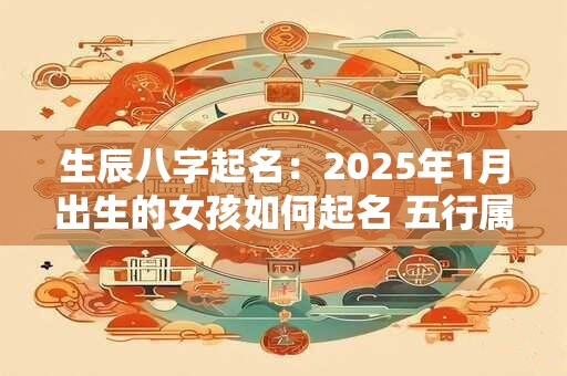 生辰八字起名：2025年1月出生的女孩如何起名 五行属什么