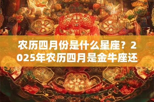 农历四月份是什么星座？2025年农历四月是金牛座还是双子座