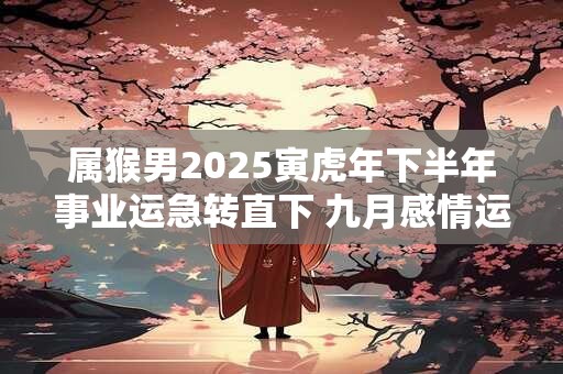 属猴男2025寅虎年下半年事业运急转直下 九月感情运势变好