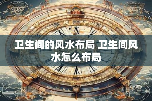 卫生间的风水布局 卫生间风水怎么布局