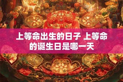 上等命出生的日子 上等命的诞生日是哪一天