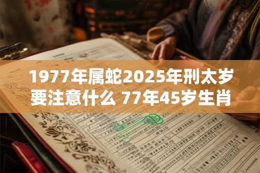 1977年属蛇2025年刑太岁要注意什么 77年45岁生肖蛇逢虎年运势如何 1977年属蛇2025年刑太岁要注意什么 77年45岁生肖蛇逢虎年运势如何