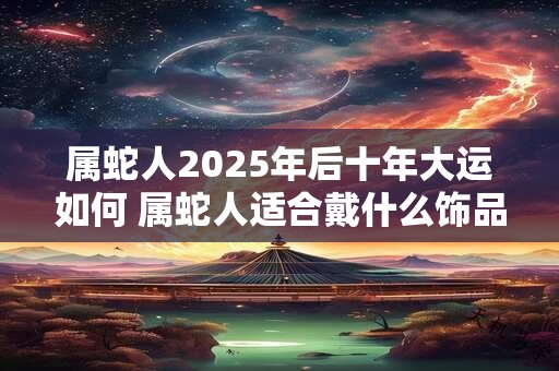 属蛇人2026年后十年大运如何 属蛇人适合戴什么饰品