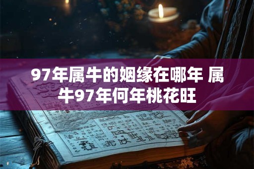 97年属牛的姻缘在哪年 属牛97年何年桃花旺