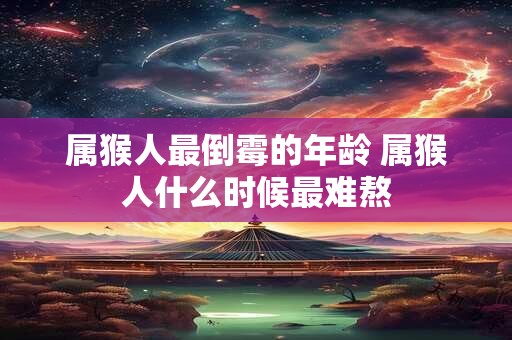 属猴人最倒霉的年龄 属猴人什么时候最难熬