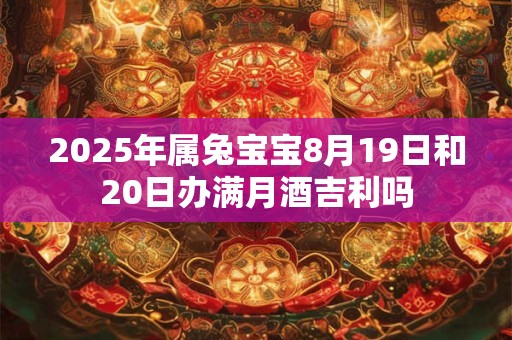 2025年属兔宝宝8月19日和20日办满月酒吉利吗