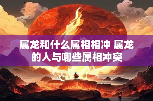 属龙和什么属相相冲 属龙的人与哪些属相冲突