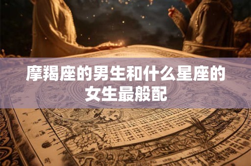 摩羯座的男生和什么星座的女生最般配
