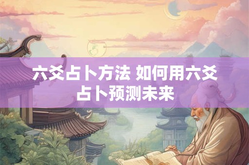 六爻占卜方法 如何用六爻占卜预测未来