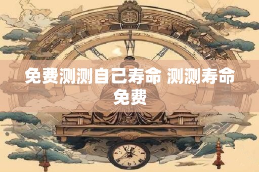 免费测测自己寿命 测测寿命免费