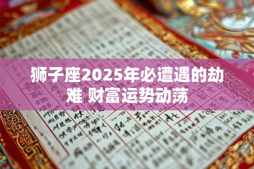 详细阅读:狮子座2025年必遭遇的劫难 财富运势动荡 狮子座2025年必遭遇的劫难 财富运势动荡