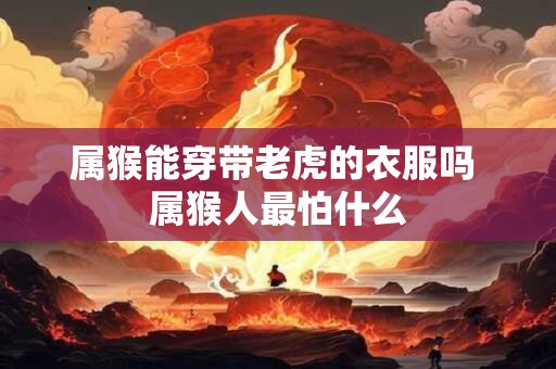 属猴能穿带老虎的衣服吗 属猴人最怕什么