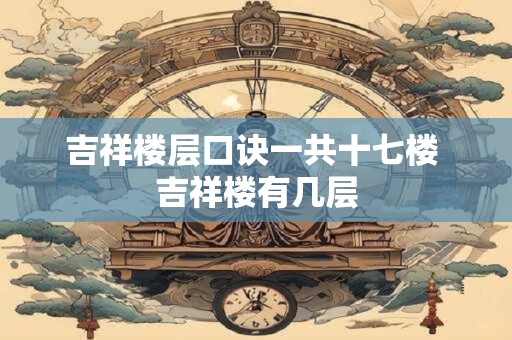 吉祥楼层口诀一共十七楼 吉祥楼有几层 吉祥楼层口诀一共十七楼 吉祥楼有几层
