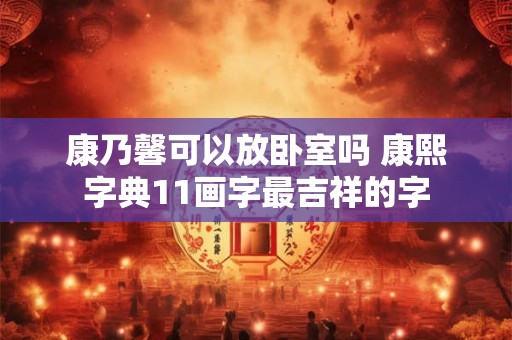 康乃馨可以放卧室吗 康熙字典11画字最吉祥的字