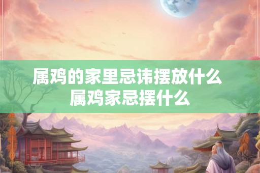 属鸡的家里忌讳摆放什么 属鸡家忌摆什么