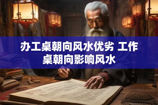 办工桌朝向风水优劣 工作桌朝向影响风水