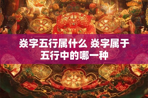 焱字五行属什么 焱字属于五行中的哪一种
