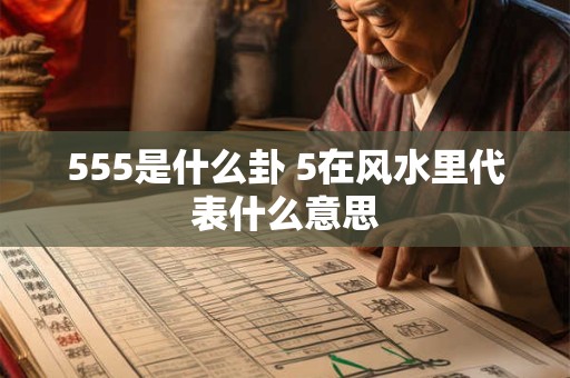 555是什么卦 5在风水里代表什么意思