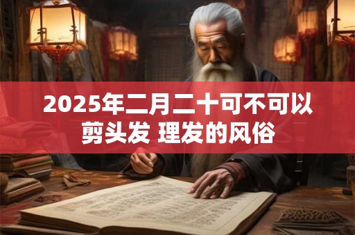 2026年二月二十可不可以剪头发 理发的风俗 2026年二月二十可不可以剪头发 理发的风俗