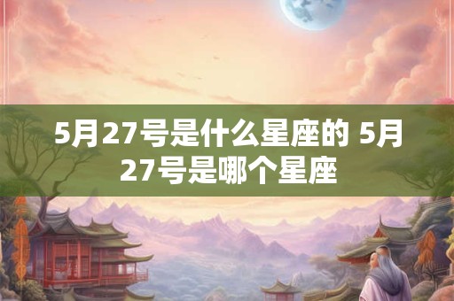 5月27号是什么星座的 5月27号是哪个星座