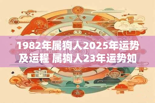 1982年属狗人2025年运势及运程 属狗人23年运势如何