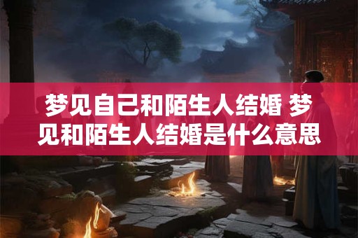 梦见自己和陌生人结婚 梦见和陌生人结婚是什么意思