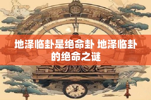 地泽临卦是绝命卦 地泽临卦的绝命之谜