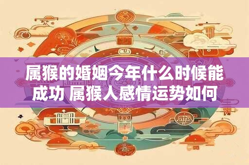属猴的婚姻今年什么时候能成功 属猴人感情运势如何