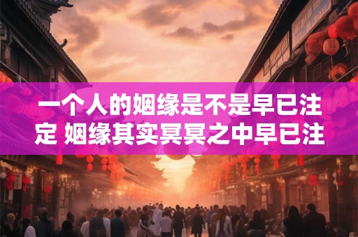 一个人的姻缘是不是早已注定 姻缘其实冥冥之中早已注定