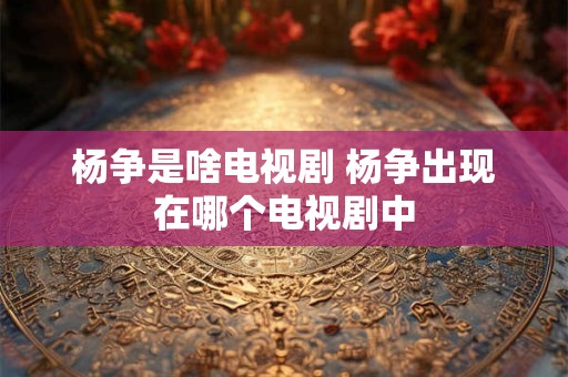 杨争是啥电视剧 杨争出现在哪个电视剧中