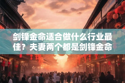 剑锋金命适合做什么行业最佳？夫妻两个都是剑锋金命好吗？