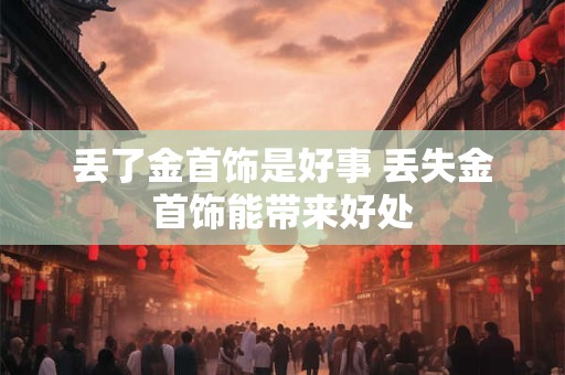 丢了金首饰是好事 丢失金首饰能带来好处