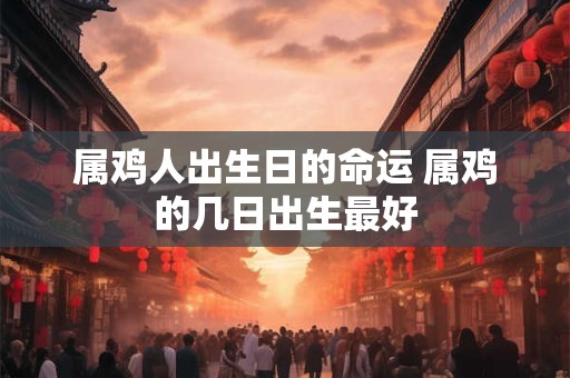 属鸡人出生日的命运 属鸡的几日出生最好