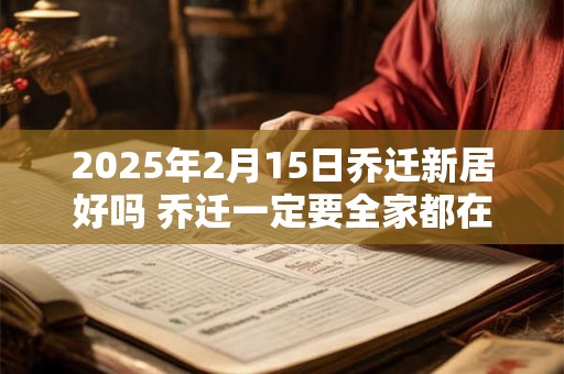 2026年2月15日乔迁新居好吗 乔迁一定要全家都在吗 2026年2月15日乔迁新居好吗 乔迁一定要全家都在吗