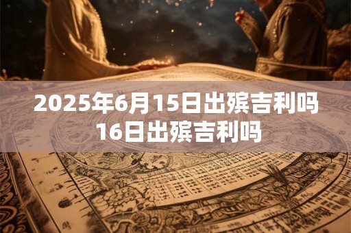 2025年6月15日出殡吉利吗 16日出殡吉利吗