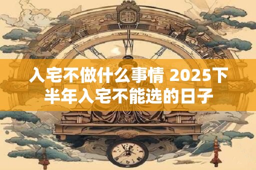 入宅不做什么事情 2026下半年入宅不能选的日子
