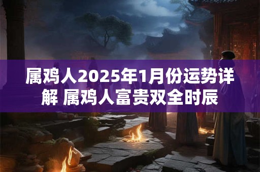 属鸡人2025年1月份运势详解 属鸡人富贵双全时辰