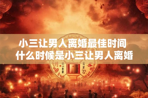小三让男人离婚最佳时间 什么时候是小三让男人离婚最佳时机