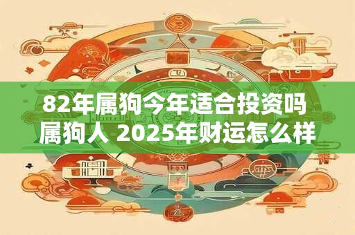 82年属狗今年适合投资吗 属狗人 2025年财运怎么样