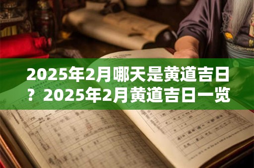 2025年2月哪天是黄道吉日?2025年2月黄道吉日一览表 2025年2月哪天是黄道吉日?2025年2月黄道吉日一览表