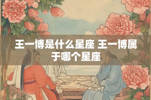 王一博是什么星座 王一博属于哪个星座